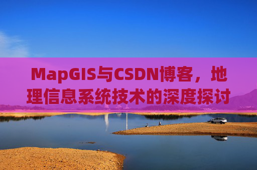 MapGIS与CSDN博客,地理信息系统技术的深度探讨